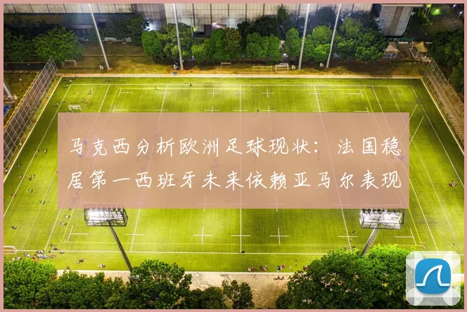 马克西分析欧洲足球现状：法国稳居第一西班牙未来依赖亚马尔表现