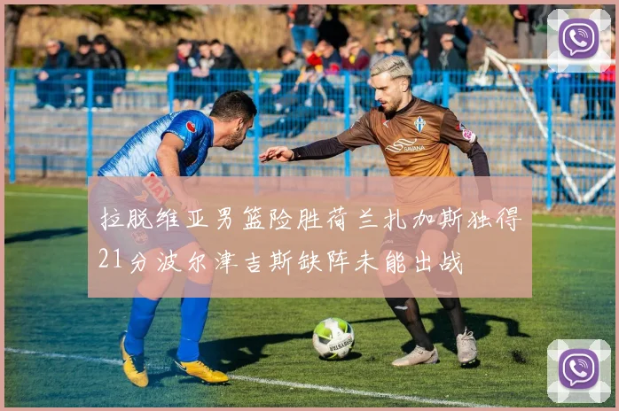 拉脱维亚男篮险胜荷兰扎加斯独得21分波尔津吉斯缺阵未能出战