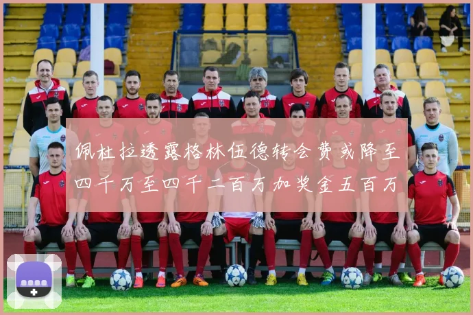 佩杜拉透露格林伍德转会费或降至四千万至四千二百万加奖金五百万至六百万