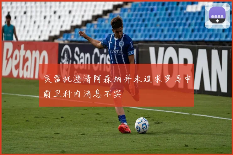 莫雷托澄清阿森纳并未追求罗马中前卫科内消息不实