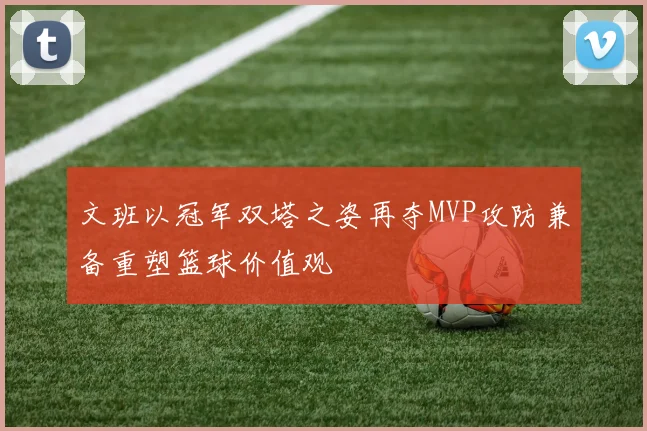 文班以冠军双塔之姿再夺MVP攻防兼备重塑篮球价值观