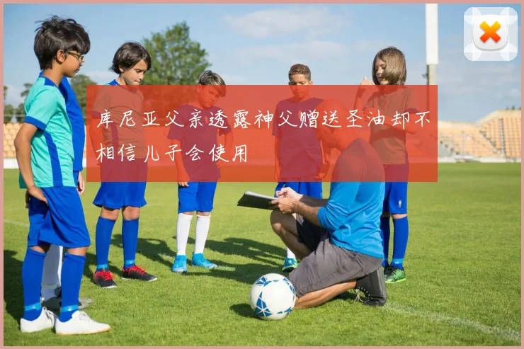 库尼亚父亲透露神父赠送圣油却不相信儿子会使用