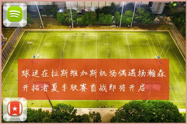球迷在拉斯维加斯机场偶遇杨瀚森开拓者夏季联赛首战即将开启