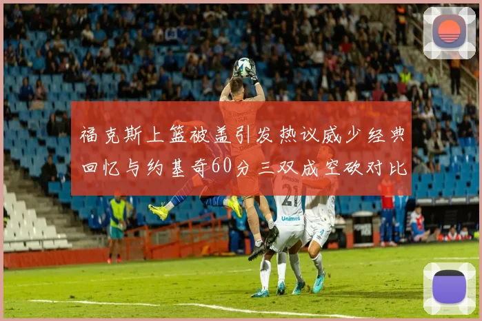 福克斯上篮被盖引发热议威少经典回忆与约基奇60分三双成空砍对比