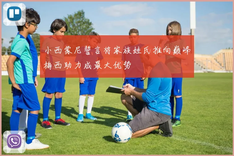 小西蒙尼誓言将家族姓氏推向巅峰梅西助力成最大优势