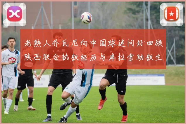 老熟人乔瓦尼向中国球迷问好回顾陕西联合执教经历与库拉索助教生活